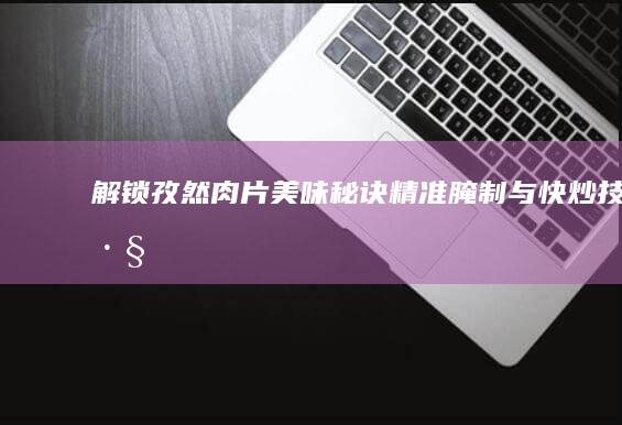 解锁孜然肉片美味秘诀：精准腌制与快炒技巧